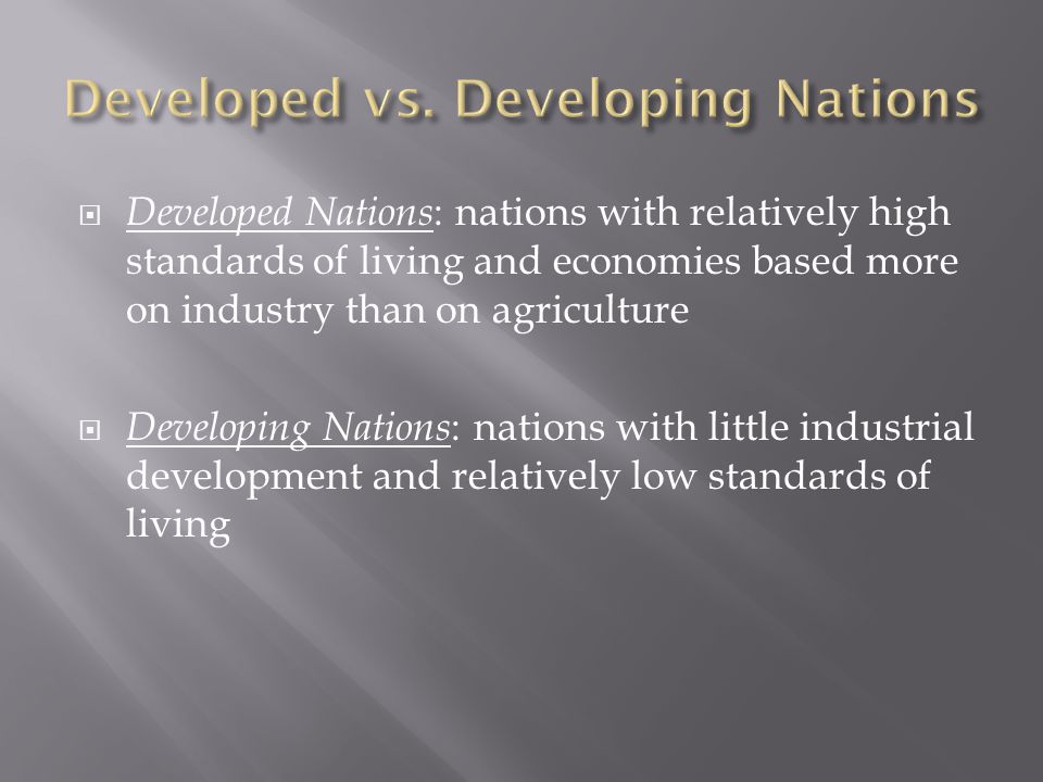  Developed Nations : nations with relatively high standards of living and economies based more on industry than on agriculture  Developing Nations : nations with little industrial development and relatively low standards of living