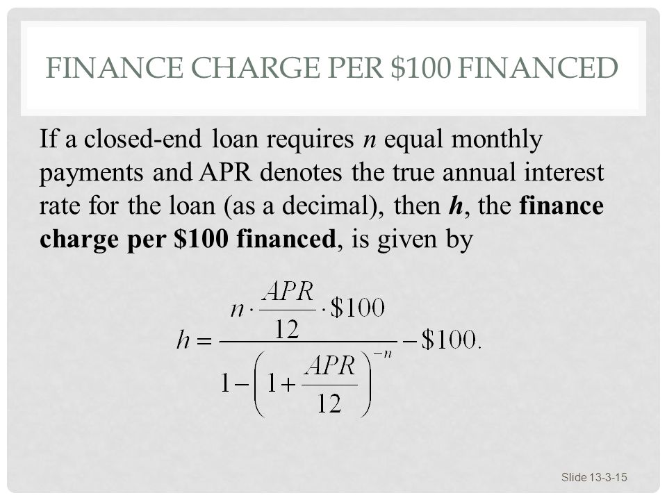 FINANCE CHARGE PER $100 FINANCED Slide If a closed-end loan requires n equal monthly payments and APR denotes the true annual interest rate for the loan (as a decimal), then h, the finance charge per $100 financed, is given by