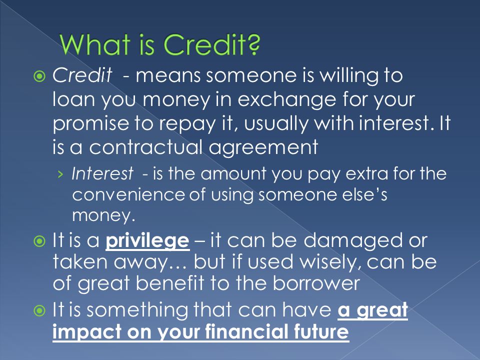  Credit - means someone is willing to loan you money in exchange for your promise to repay it, usually with interest.