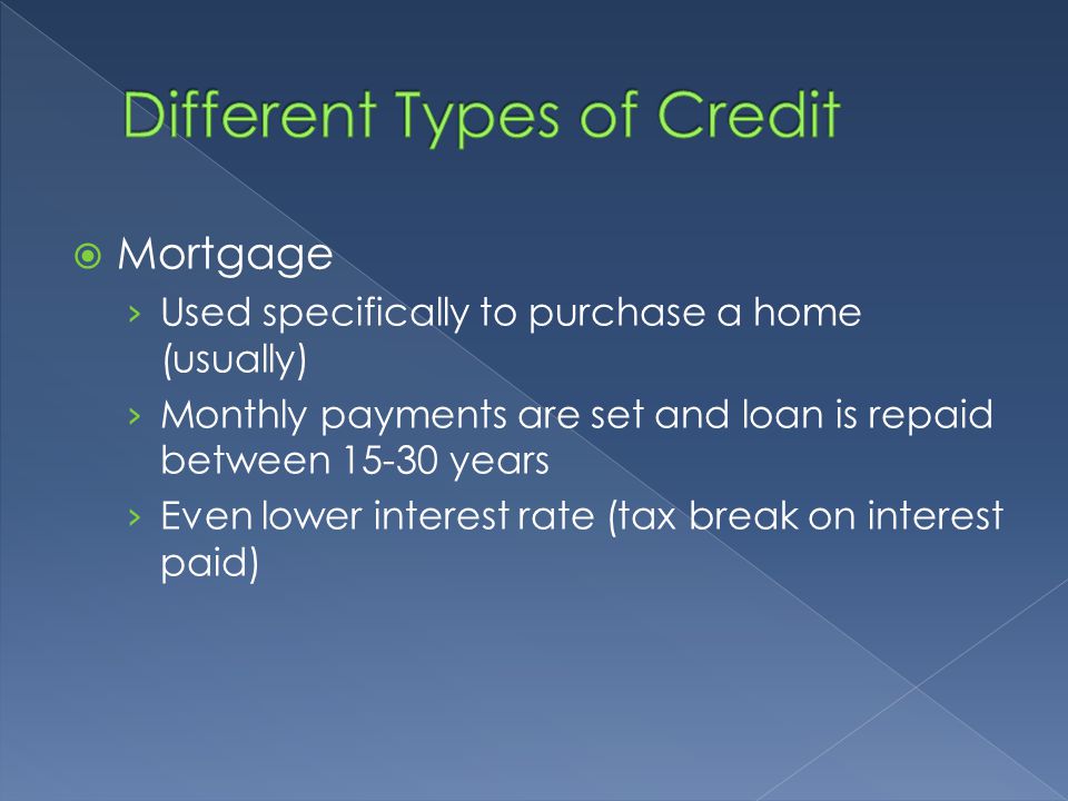  Mortgage › Used specifically to purchase a home (usually) › Monthly payments are set and loan is repaid between years › Even lower interest rate (tax break on interest paid)