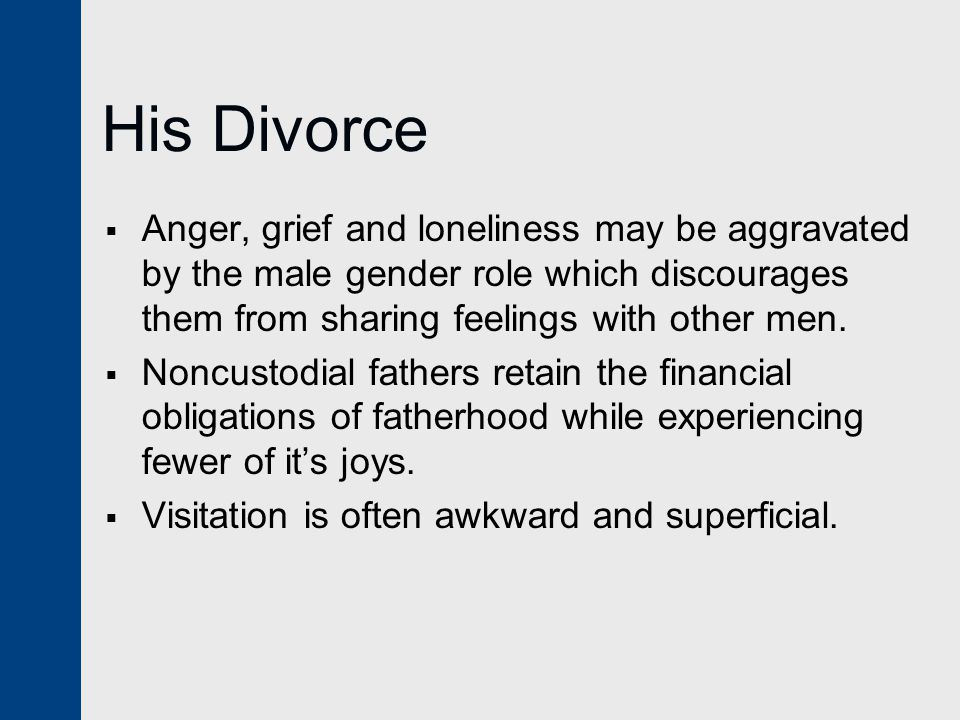 His Divorce  Anger, grief and loneliness may be aggravated by the male gender role which discourages them from sharing feelings with other men.