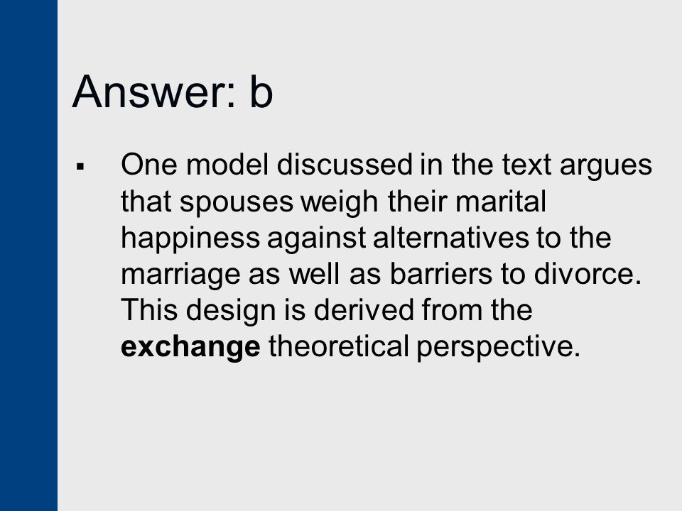 Answer: b  One model discussed in the text argues that spouses weigh their marital happiness against alternatives to the marriage as well as barriers to divorce.