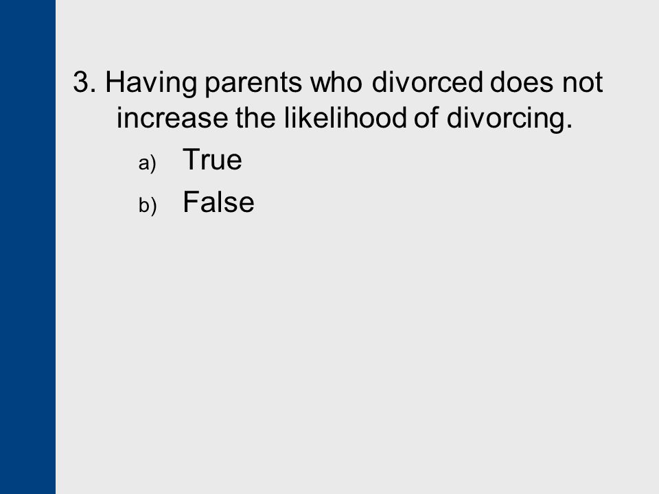 3. Having parents who divorced does not increase the likelihood of divorcing. a) True b) False