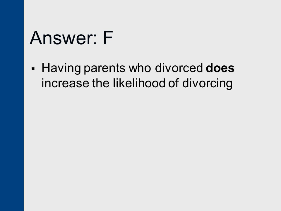 Answer: F  Having parents who divorced does increase the likelihood of divorcing