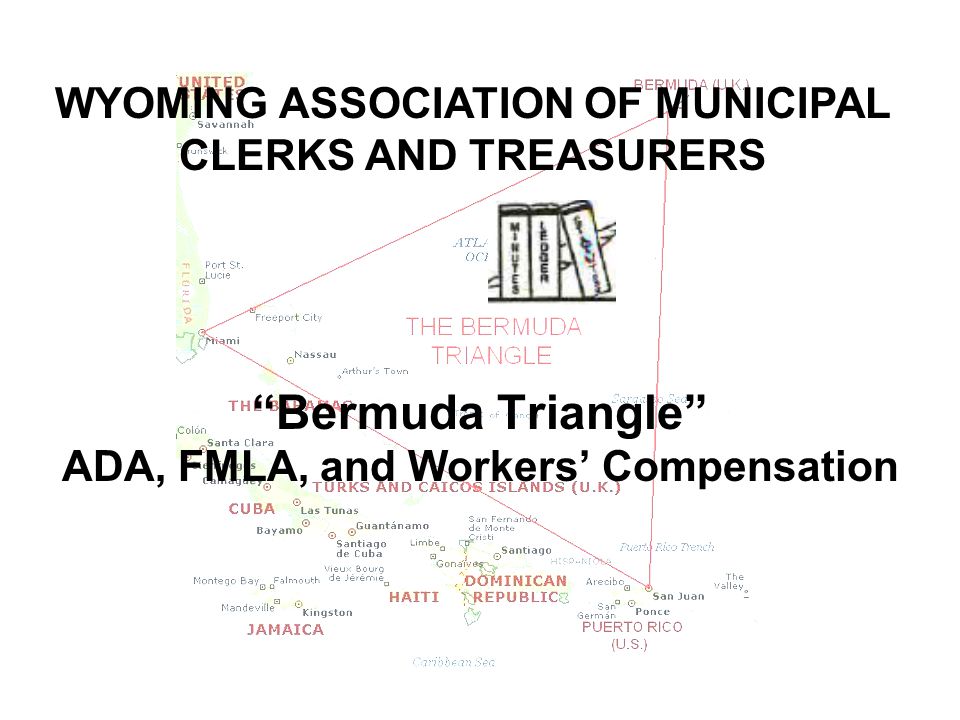 Bermuda Triangle ADA, FMLA, and Workers’ Compensation WYOMING ASSOCIATION OF MUNICIPAL CLERKS AND TREASURERS