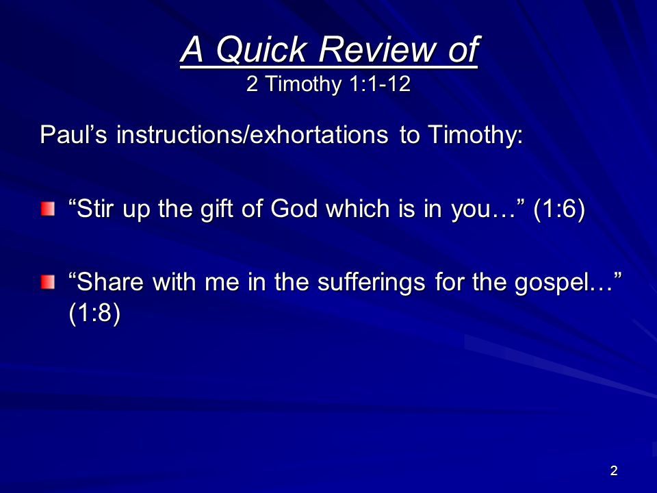 2 A Quick Review of 2 Timothy 1:1-12 Paul’s instructions/exhortations to Timothy: Stir up the gift of God which is in you… (1:6) Share with me in the sufferings for the gospel… (1:8)
