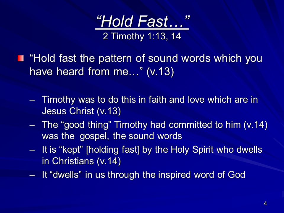 4 Hold Fast… 2 Timothy 1:13, 14 Hold fast the pattern of sound words which you have heard from me… (v.13) –Timothy was to do this in faith and love which are in Jesus Christ (v.13) –The good thing Timothy had committed to him (v.14) was the gospel, the sound words –It is kept [holding fast] by the Holy Spirit who dwells in Christians (v.14) –It dwells in us through the inspired word of God