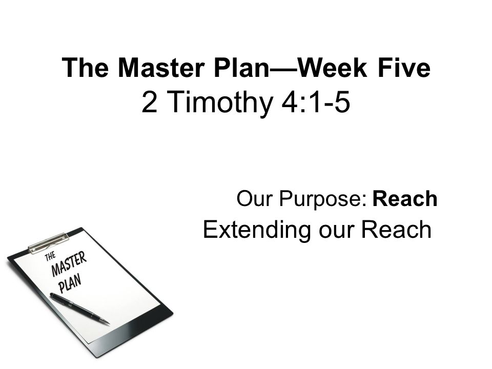 The Master Plan—Week Five 2 Timothy 4:1-5 Our Purpose: Reach Extending our Reach