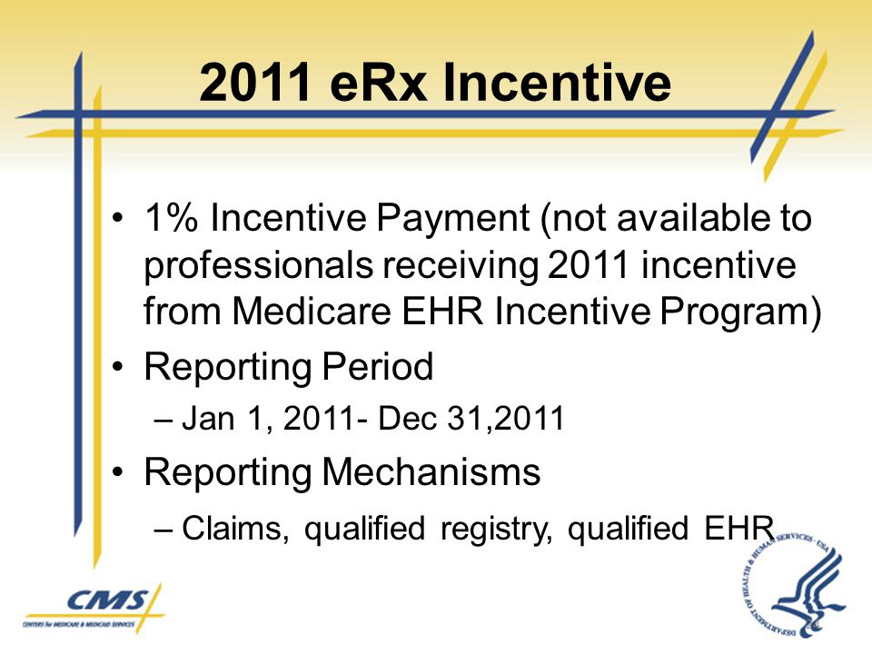 2011 eRx Incentive 1% Incentive Payment (not available to professionals receiving 2011 incentive from Medicare EHR Incentive Program) Reporting Period –Jan 1, Dec 31,2011 Reporting Mechanisms –Claims, qualified registry, qualified EHR 24