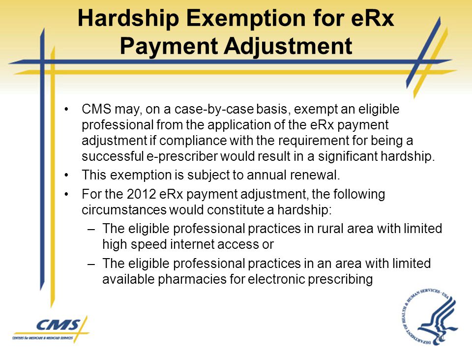 Hardship Exemption for eRx Payment Adjustment CMS may, on a case-by-case basis, exempt an eligible professional from the application of the eRx payment adjustment if compliance with the requirement for being a successful e-prescriber would result in a significant hardship.