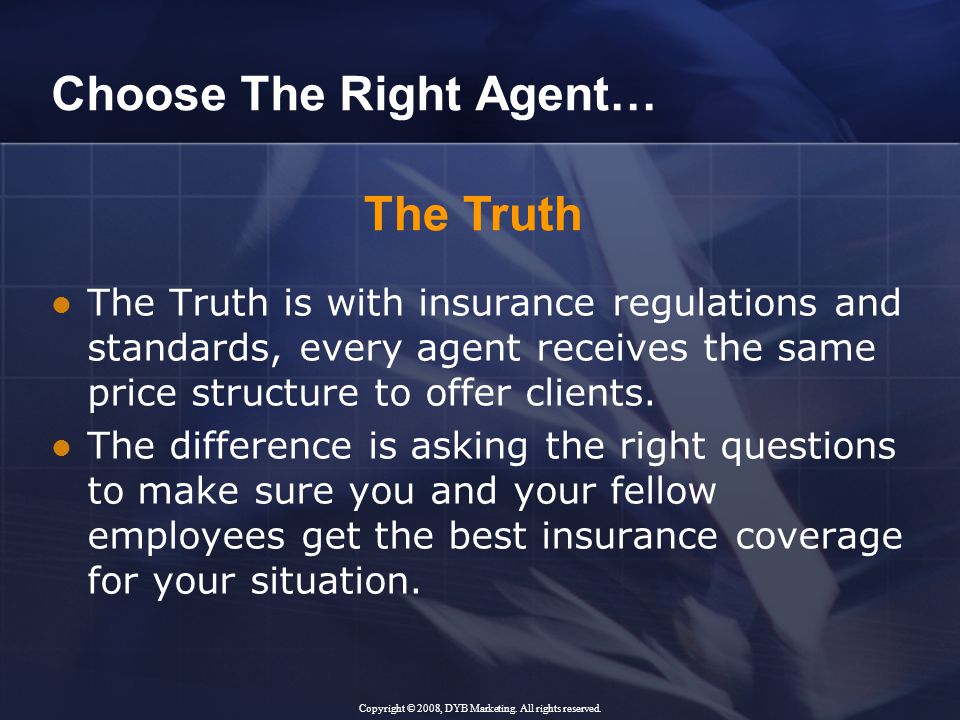 Choose The Right Agent… The Truth is with insurance regulations and standards, every agent receives the same price structure to offer clients.