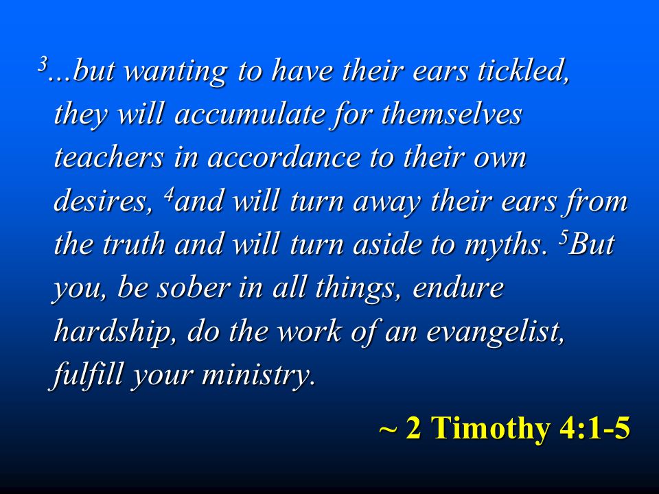 3...but wanting to have their ears tickled, they will accumulate for themselves teachers in accordance to their own desires, 4 and will turn away their ears from the truth and will turn aside to myths.