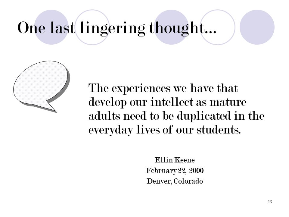 13 One last lingering thought… The experiences we have that develop our intellect as mature adults need to be duplicated in the everyday lives of our students.