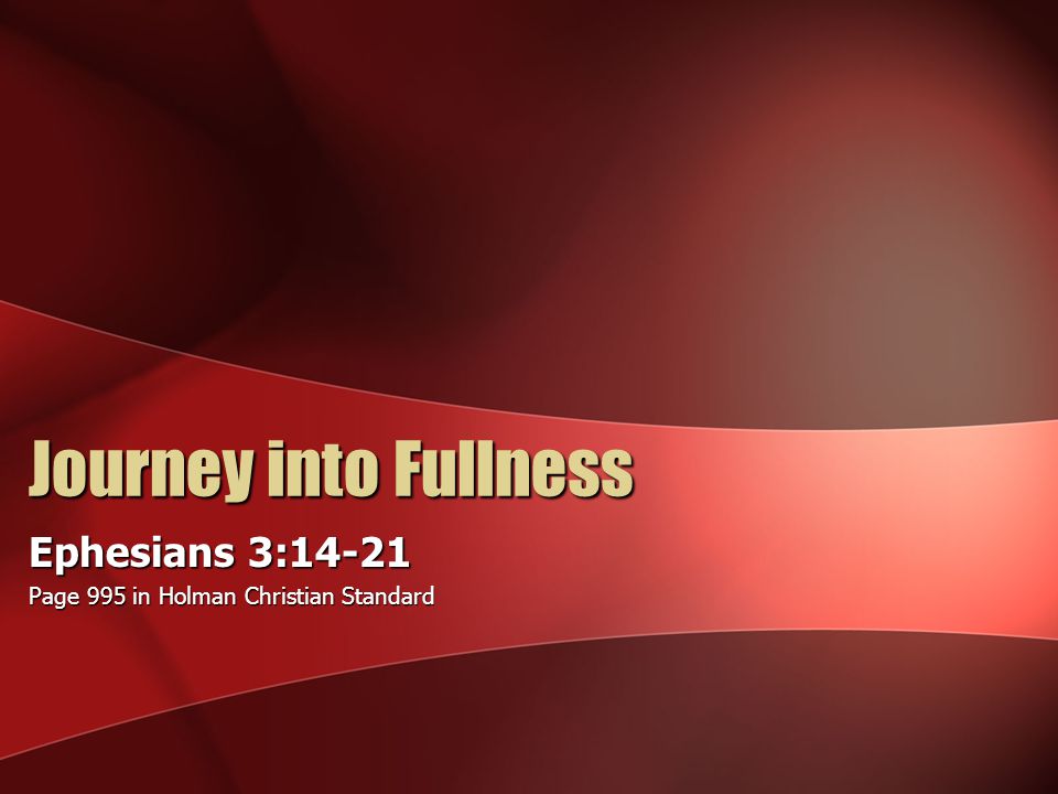 Journey into Fullness Ephesians 3:14-21 Page 995 in Holman Christian Standard