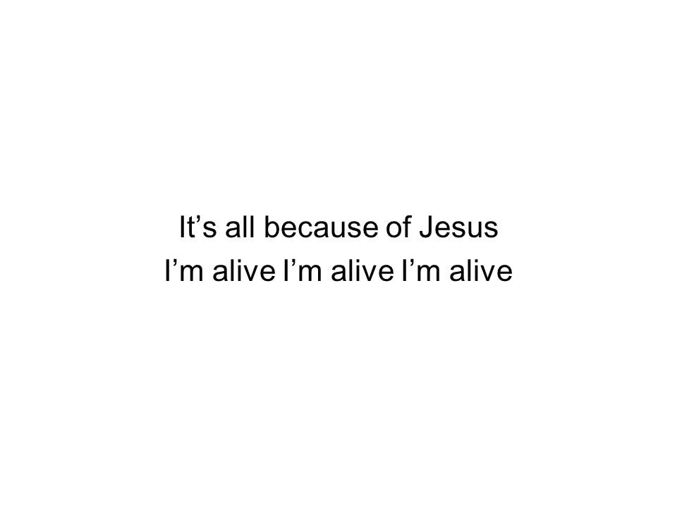 It’s all because of Jesus I’m alive I’m alive I’m alive