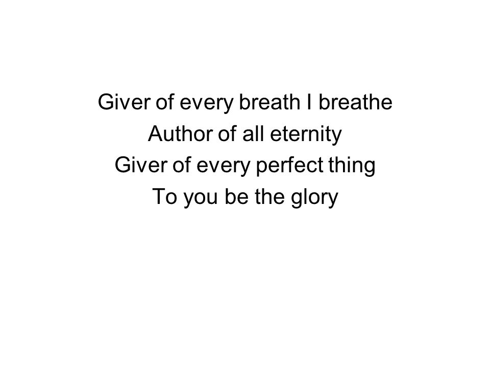 Giver of every breath I breathe Author of all eternity Giver of every perfect thing To you be the glory