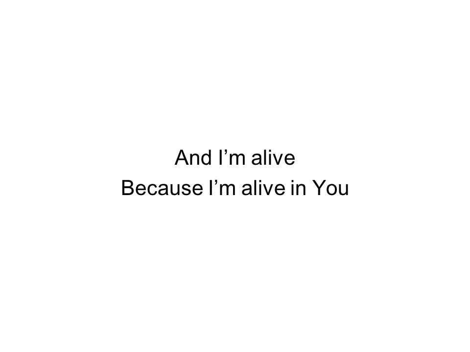 And I’m alive Because I’m alive in You