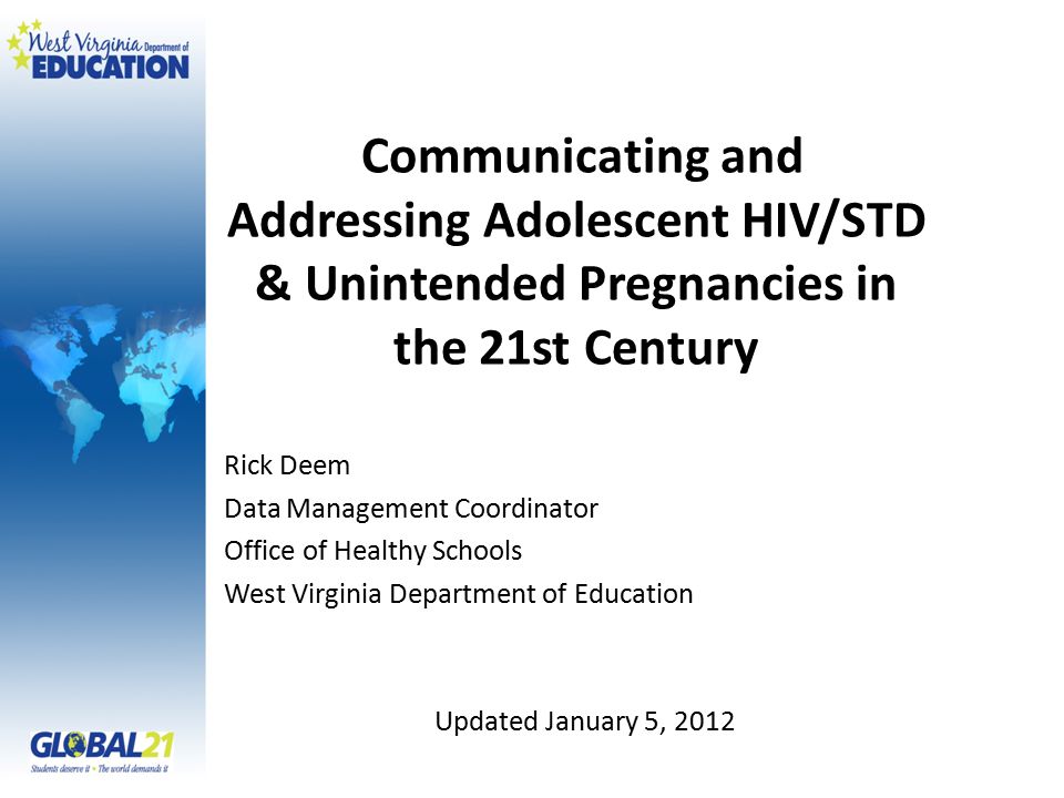 Communicating and Addressing Adolescent HIV/STD & Unintended Pregnancies in the 21st Century Rick Deem Data Management Coordinator Office of Healthy Schools West Virginia Department of Education Updated January 5, 2012