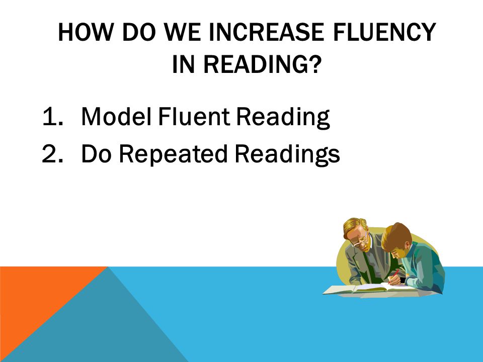HOW DO WE INCREASE FLUENCY IN READING 1.Model Fluent Reading 2.Do Repeated Readings