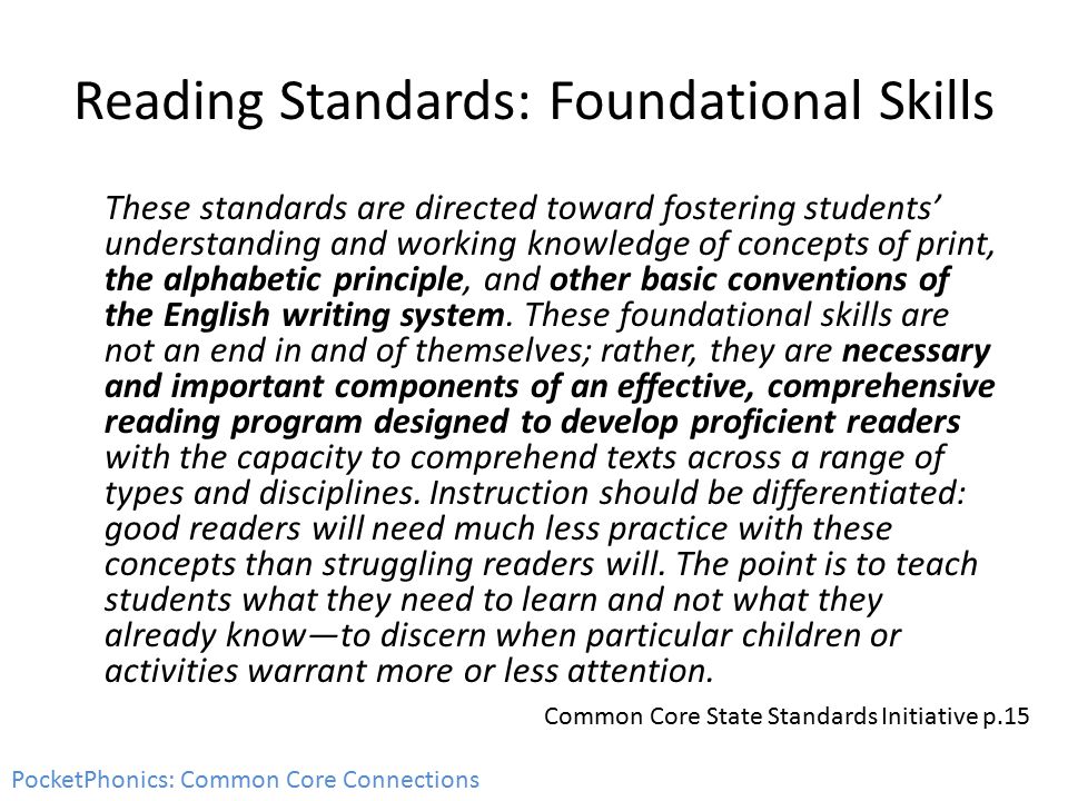 Reading Standards: Foundational Skills These standards are directed toward fostering students’ understanding and working knowledge of concepts of print, the alphabetic principle, and other basic conventions of the English writing system.