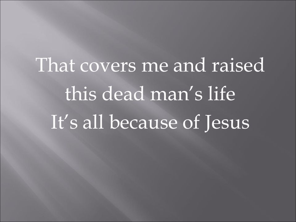 That covers me and raised this dead man’s life It’s all because of Jesus