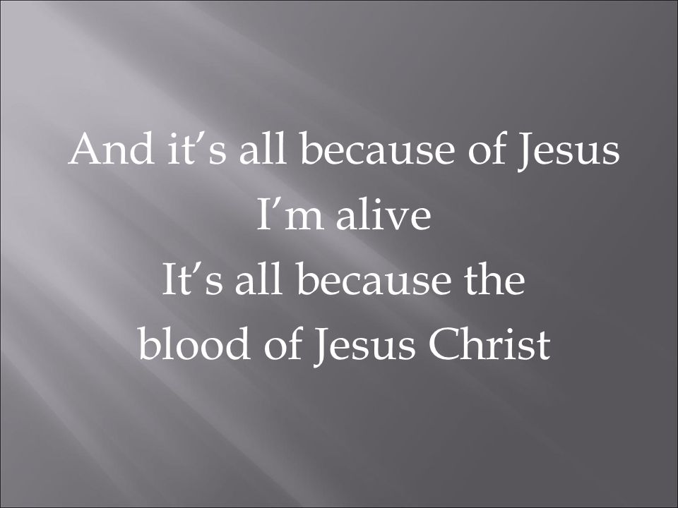 And it’s all because of Jesus I’m alive It’s all because the blood of Jesus Christ