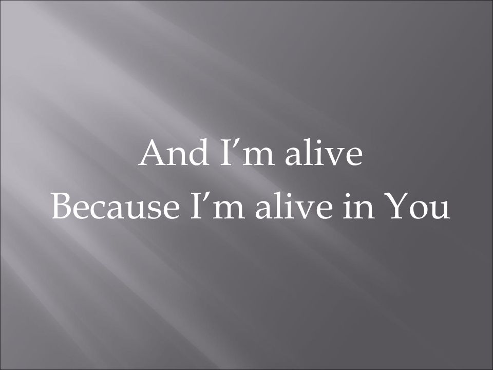 And I’m alive Because I’m alive in You