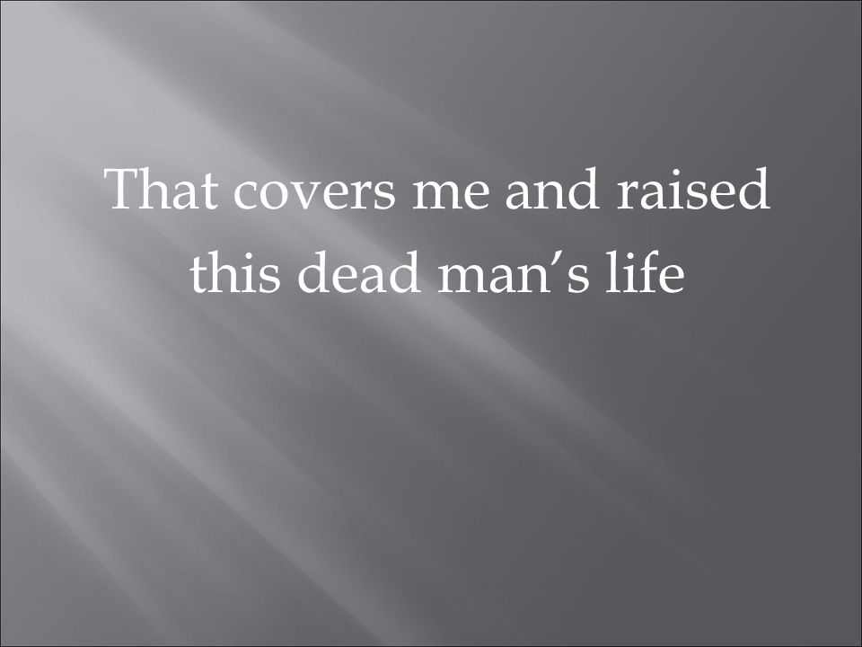 That covers me and raised this dead man’s life