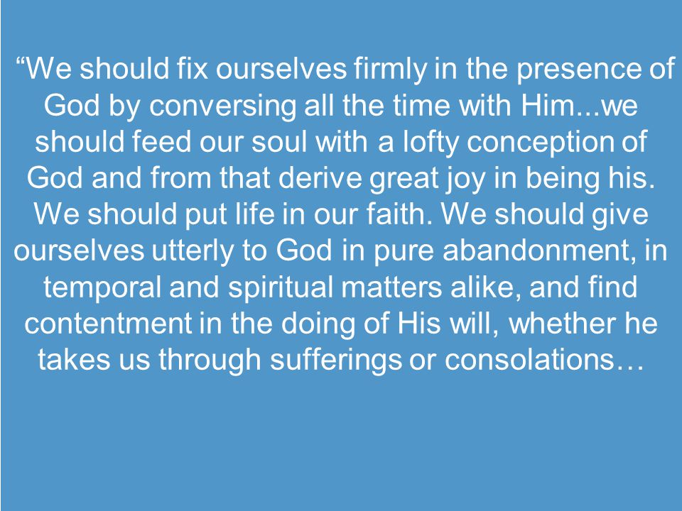 We should fix ourselves firmly in the presence of God by conversing all the time with Him...we should feed our soul with a lofty conception of God and from that derive great joy in being his.