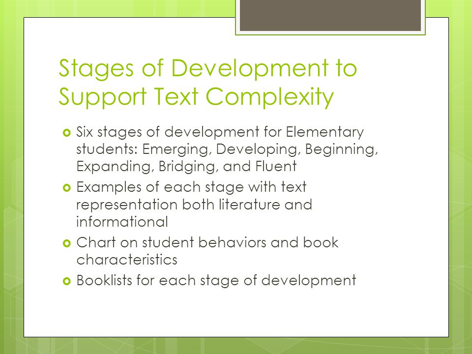 Stages of Development to Support Text Complexity  Six stages of development for Elementary students: Emerging, Developing, Beginning, Expanding, Bridging, and Fluent  Examples of each stage with text representation both literature and informational  Chart on student behaviors and book characteristics  Booklists for each stage of development