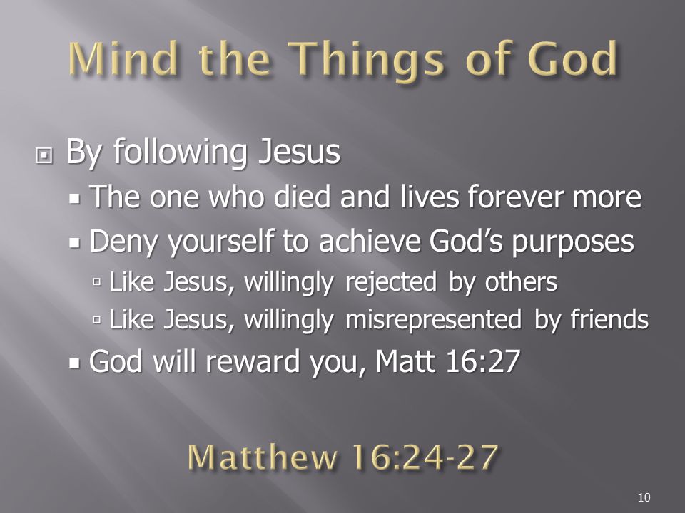  By following Jesus  The one who died and lives forever more  Deny yourself to achieve God’s purposes  Like Jesus, willingly rejected by others  Like Jesus, willingly misrepresented by friends  God will reward you, Matt 16:27 10