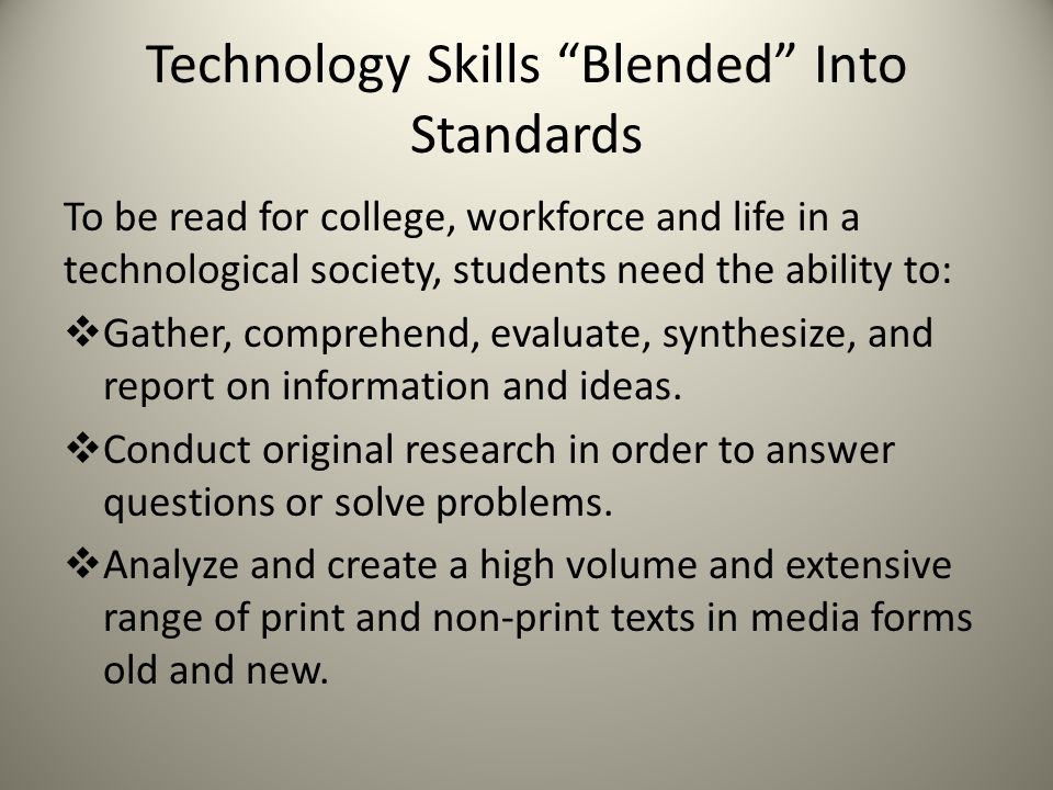 Technology Skills Blended Into Standards To be read for college, workforce and life in a technological society, students need the ability to:  Gather, comprehend, evaluate, synthesize, and report on information and ideas.