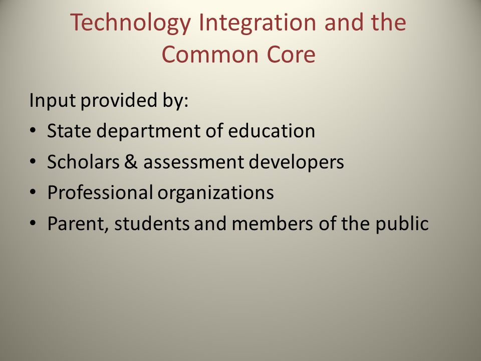 Technology Integration and the Common Core Input provided by: State department of education Scholars & assessment developers Professional organizations Parent, students and members of the public