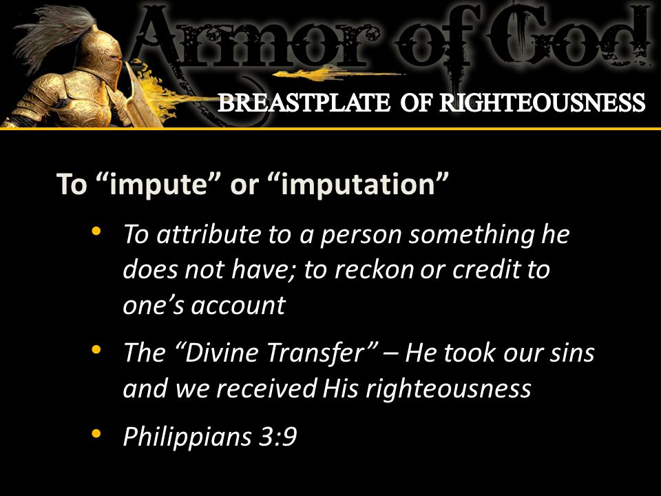 To impute or imputation To attribute to a person something he does not have; to reckon or credit to one’s account The Divine Transfer – He took our sins and we received His righteousness Philippians 3:9