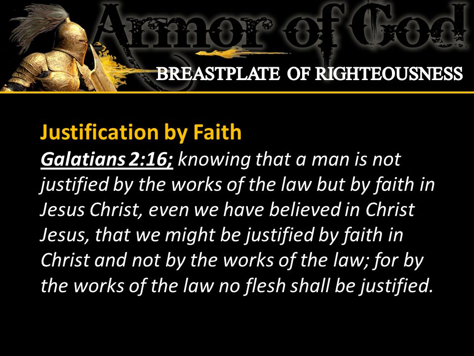 Justification by Faith Galatians 2:16; knowing that a man is not justified by the works of the law but by faith in Jesus Christ, even we have believed in Christ Jesus, that we might be justified by faith in Christ and not by the works of the law; for by the works of the law no flesh shall be justified.
