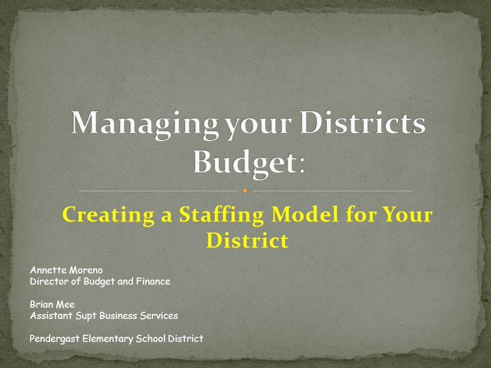Creating a Staffing Model for Your District Annette Moreno Director of Budget and Finance Brian Mee Assistant Supt Business Services Pendergast Elementary School District
