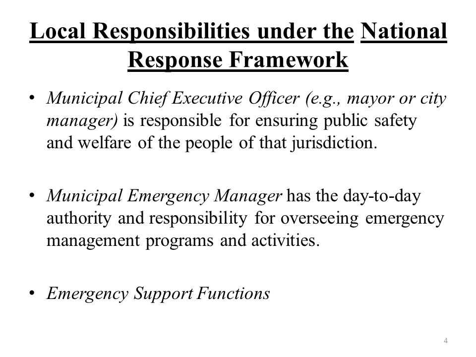 Local Responsibilities under the National Response Framework Municipal Chief Executive Officer (e.g., mayor or city manager) is responsible for ensuring public safety and welfare of the people of that jurisdiction.