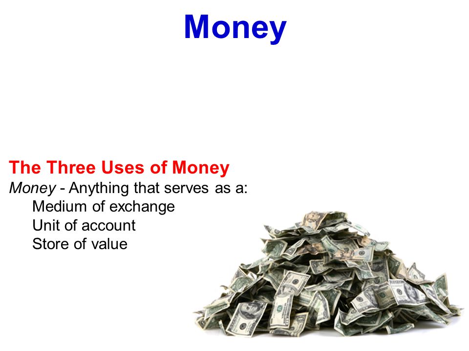 The Three Uses of Money Money - Anything that serves as a: Medium of exchange Unit of account Store of value Money