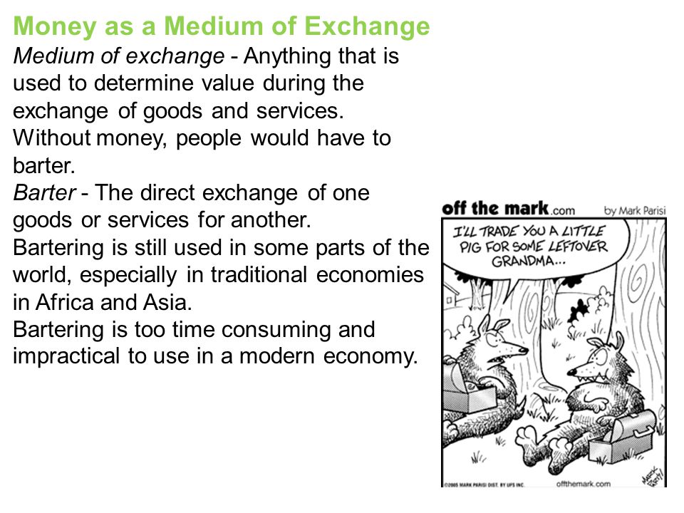 Money as a Medium of Exchange Medium of exchange - Anything that is used to determine value during the exchange of goods and services.
