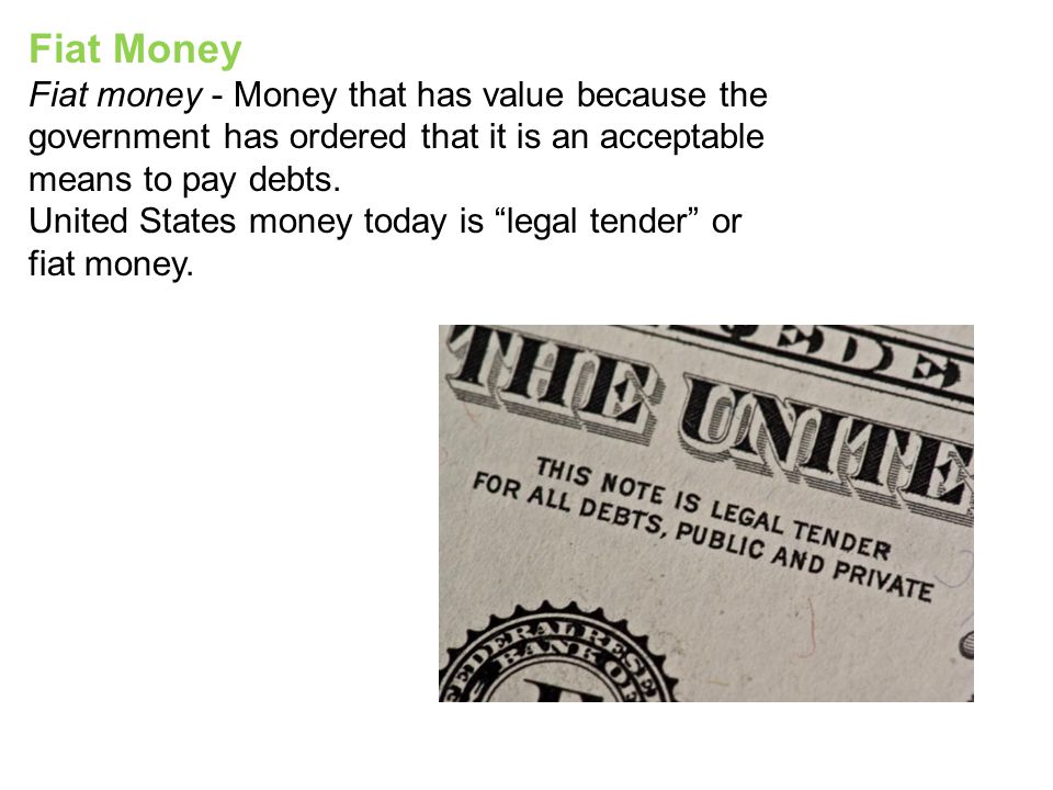 Fiat Money Fiat money - Money that has value because the government has ordered that it is an acceptable means to pay debts.