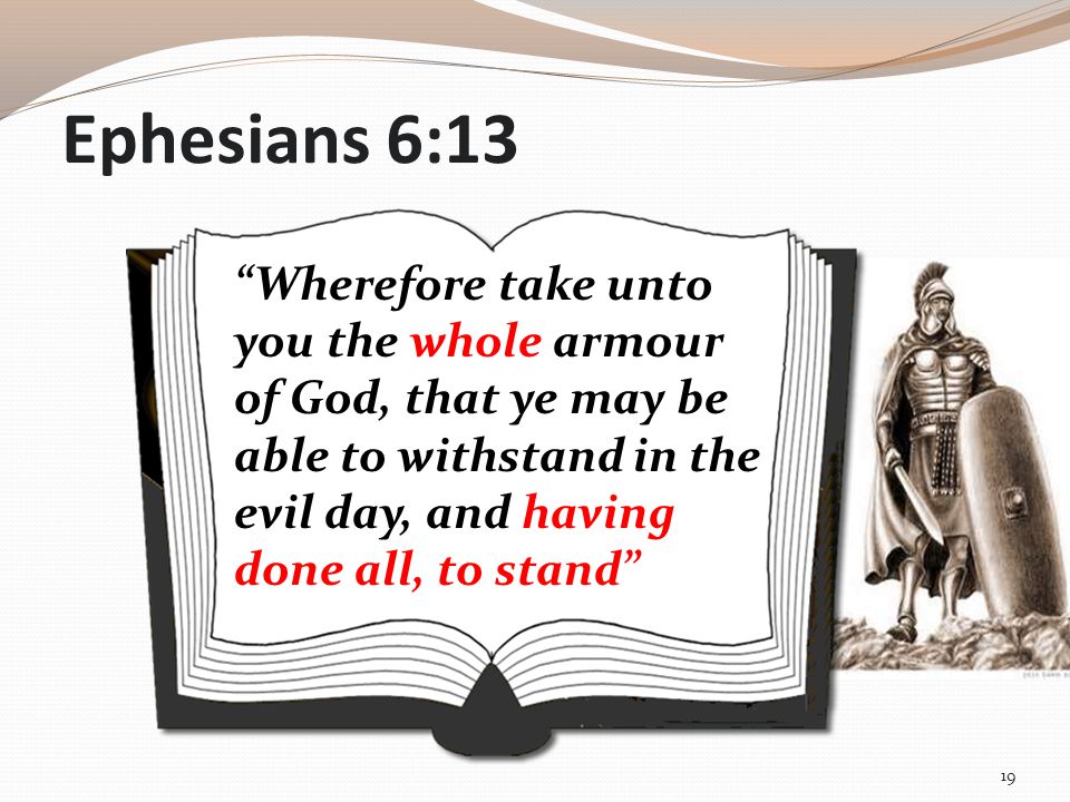 Ephesians 6:13 Wherefore take unto you the whole armour of God, that ye may be able to withstand in the evil day, and having done all, to stand 19