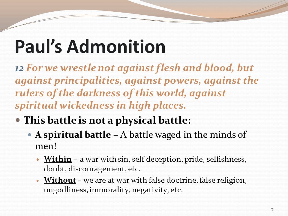 Paul’s Admonition 12 For we wrestle not against flesh and blood, but against principalities, against powers, against the rulers of the darkness of this world, against spiritual wickedness in high places.