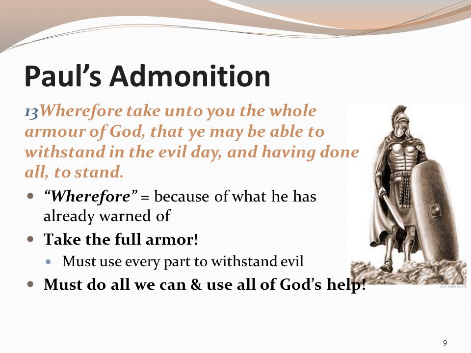 Paul’s Admonition 13Wherefore take unto you the whole armour of God, that ye may be able to withstand in the evil day, and having done all, to stand.