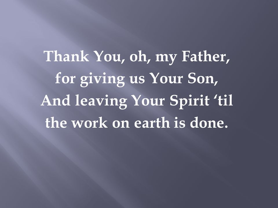 Thank You, oh, my Father, for giving us Your Son, And leaving Your Spirit ‘til the work on earth is done.