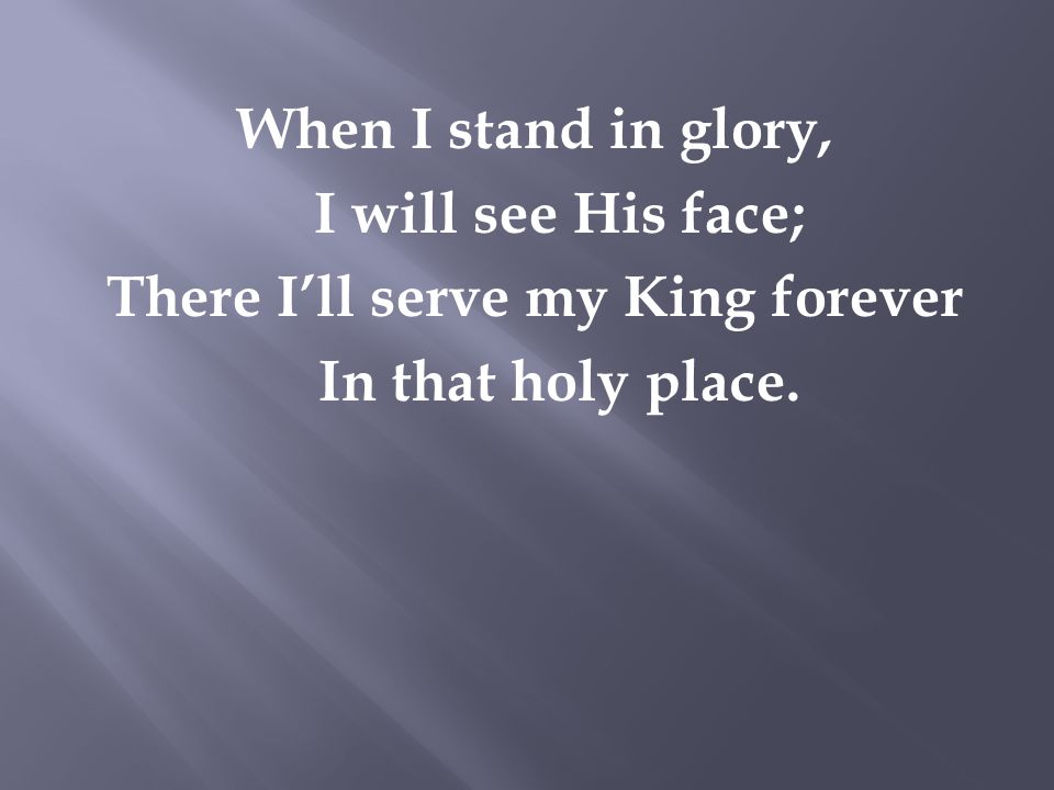 When I stand in glory, I will see His face; There I’ll serve my King forever In that holy place.