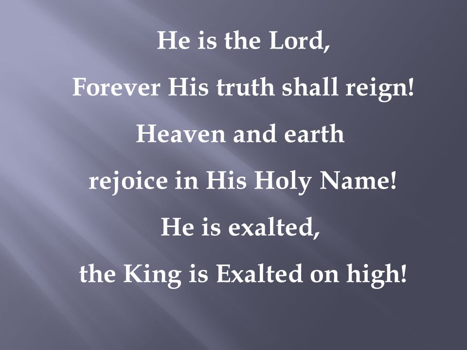 He is the Lord, Forever His truth shall reign. Heaven and earth rejoice in His Holy Name.
