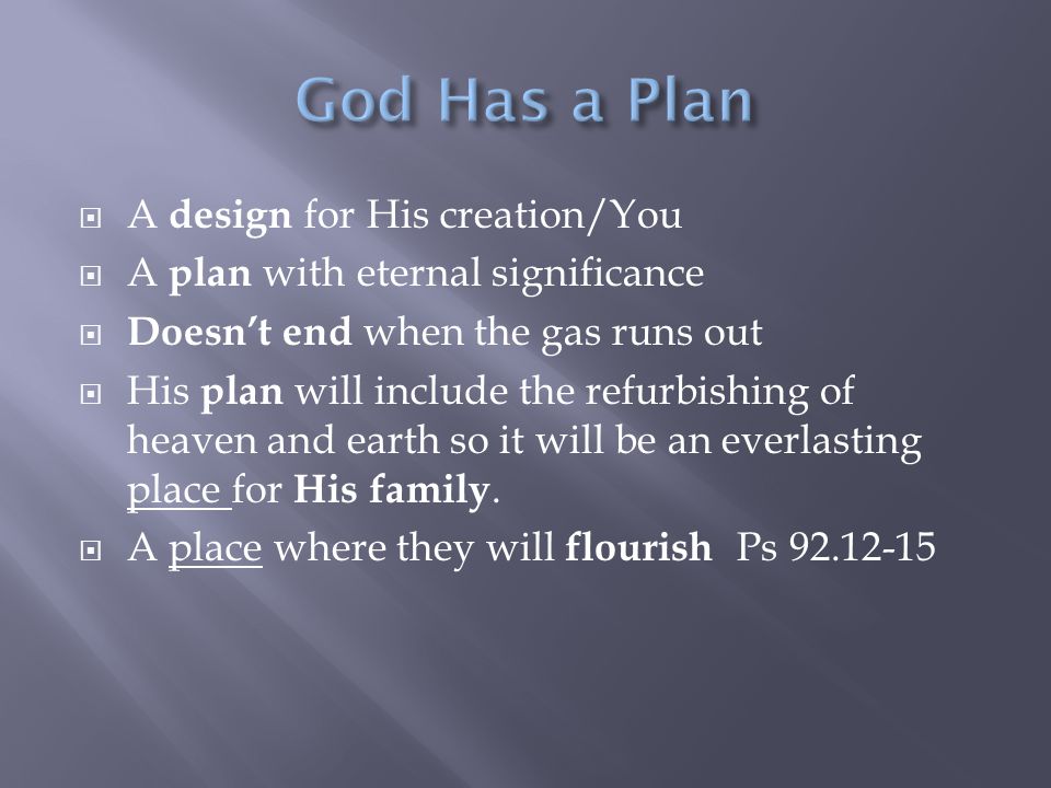  A design for His creation/You  A plan with eternal significance  Doesn’t end when the gas runs out  His plan will include the refurbishing of heaven and earth so it will be an everlasting place for His family.