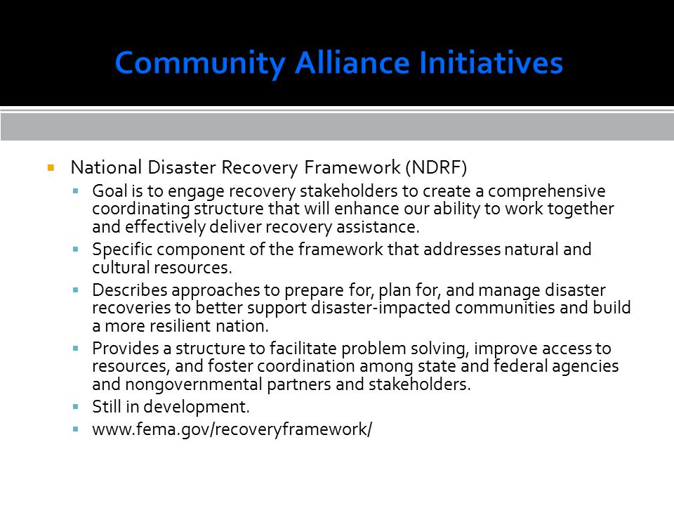  National Disaster Recovery Framework (NDRF)  Goal is to engage recovery stakeholders to create a comprehensive coordinating structure that will enhance our ability to work together and effectively deliver recovery assistance.