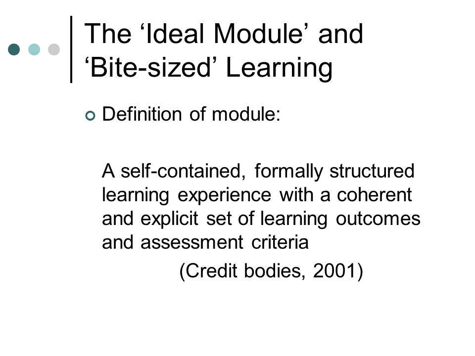 The ‘Ideal Module’ and ‘Bite-sized’ Learning Definition of module: A self-contained, formally structured learning experience with a coherent and explicit set of learning outcomes and assessment criteria (Credit bodies, 2001)