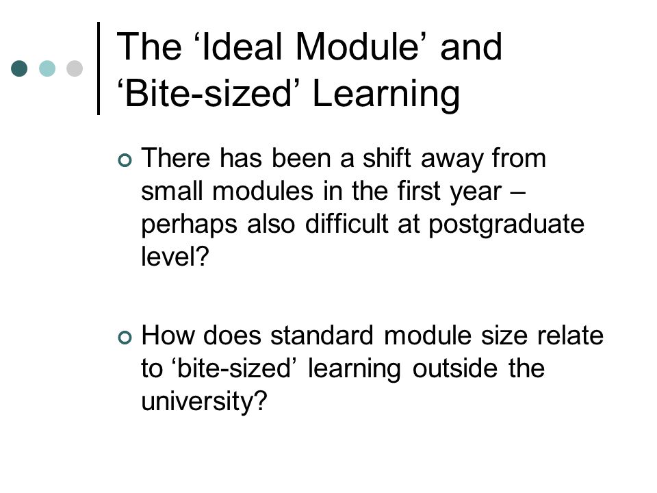 The ‘Ideal Module’ and ‘Bite-sized’ Learning There has been a shift away from small modules in the first year – perhaps also difficult at postgraduate level.